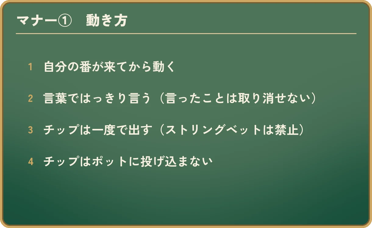 マナーの1つ目「動き方」を4つ並べた図。1 自分の番が来てから動く。2 言葉ではっきり言う（言ったことは取り消せない）。3 チップは一度で出す（ストリングベットは禁止）。4 チップはポットに投げ込まない。