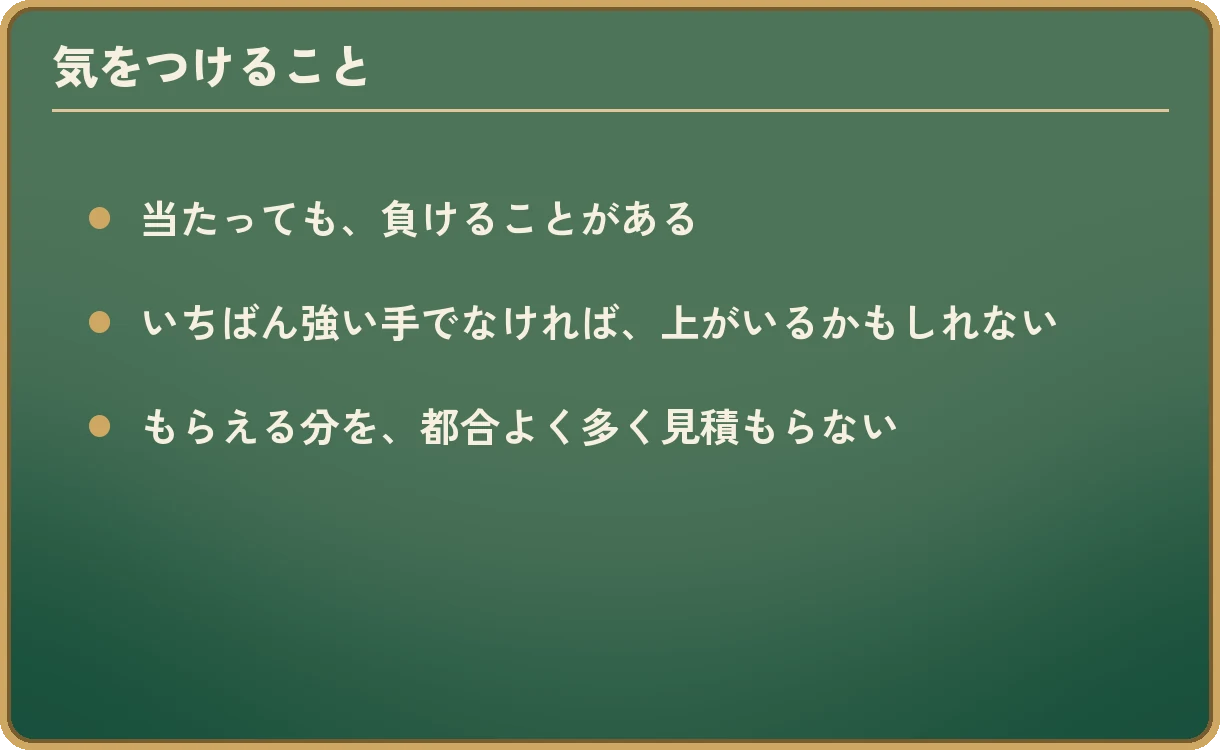 気をつけること。当たっても、負けることがある。いちばん強い手でなければ、上がいるかもしれない。もらえる分を、都合よく多く見積もらない。