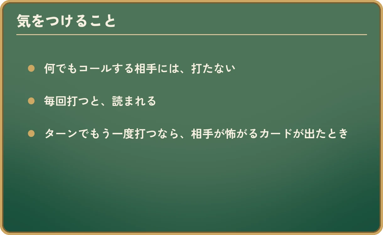 気をつけること。何でもコールする相手には、打たない。毎回打つと、読まれる。ターンでもう一度打つなら、相手が怖がるカードが出たとき。
